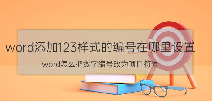 word添加123样式的编号在哪里设置 word怎么把数字编号改为项目符号？